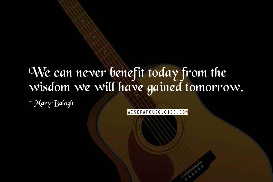 Mary Balogh Quotes: We can never benefit today from the wisdom we will have gained tomorrow.