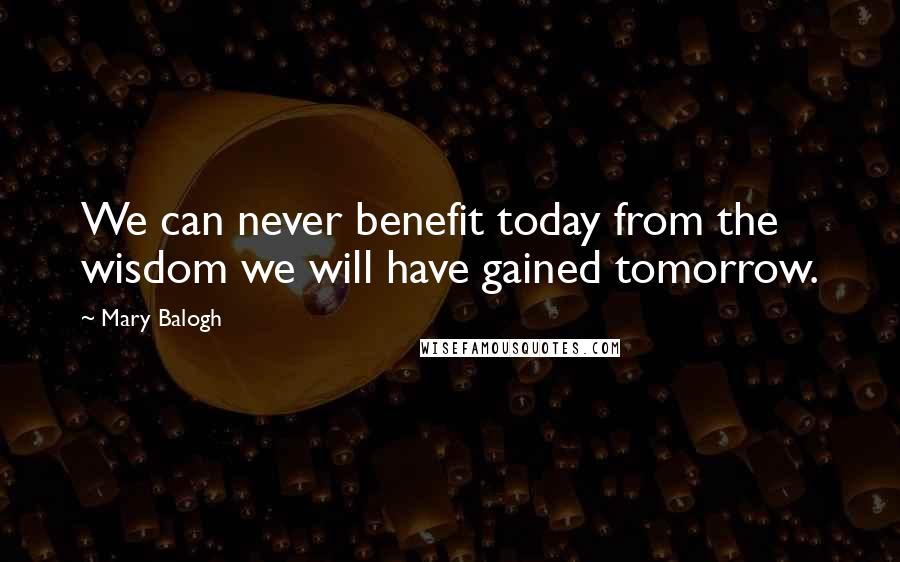 Mary Balogh Quotes: We can never benefit today from the wisdom we will have gained tomorrow.