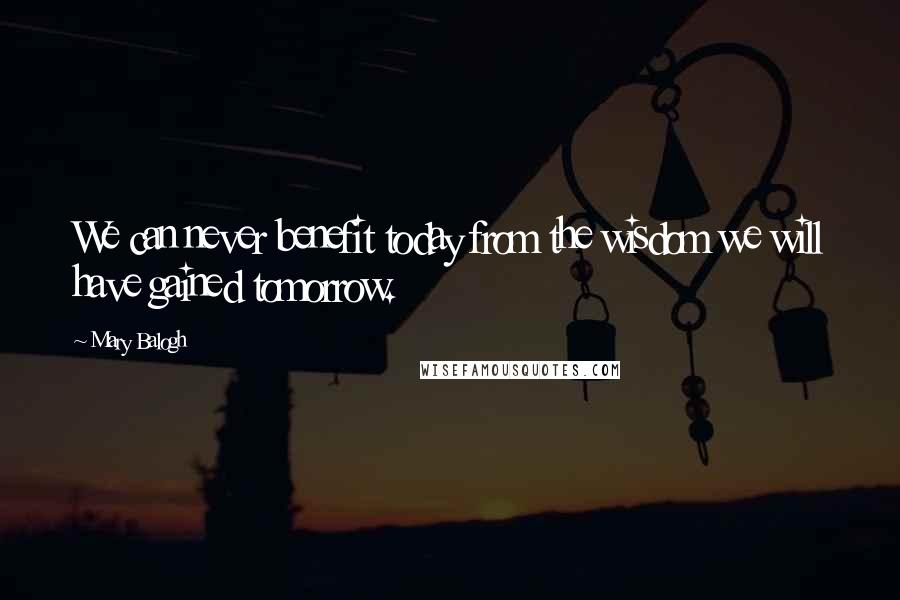 Mary Balogh Quotes: We can never benefit today from the wisdom we will have gained tomorrow.