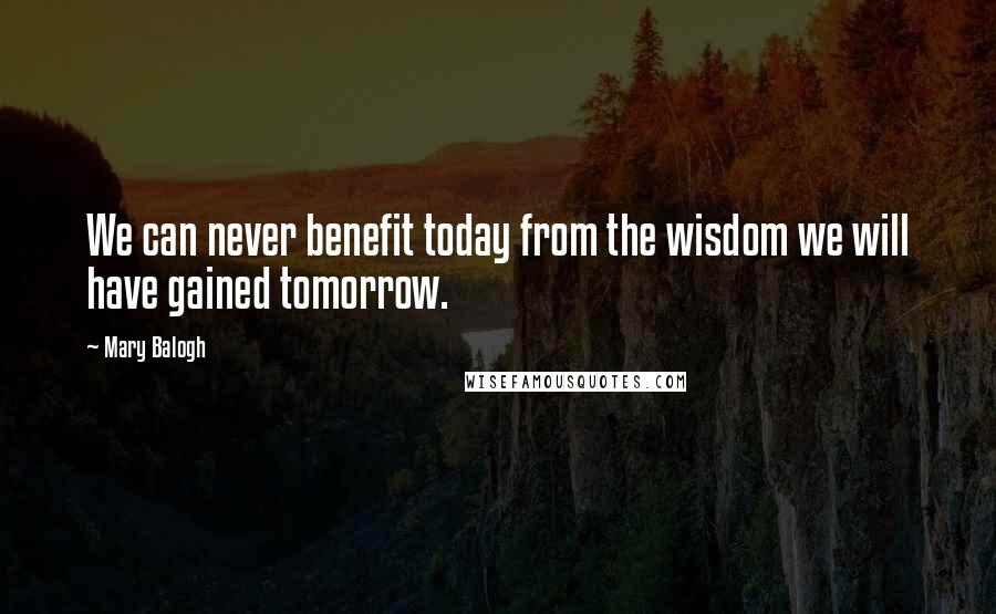 Mary Balogh Quotes: We can never benefit today from the wisdom we will have gained tomorrow.