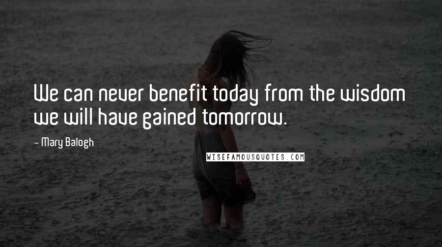 Mary Balogh Quotes: We can never benefit today from the wisdom we will have gained tomorrow.