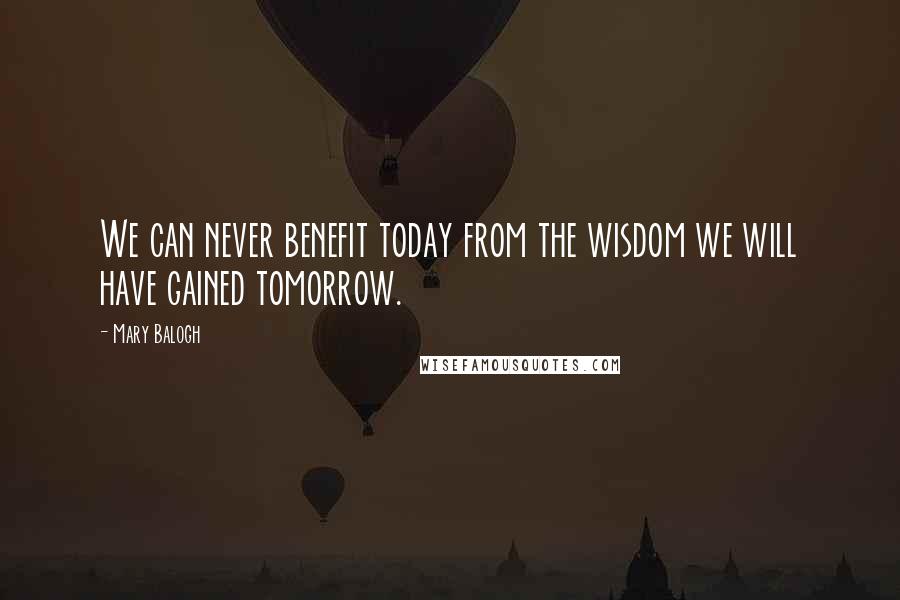 Mary Balogh Quotes: We can never benefit today from the wisdom we will have gained tomorrow.