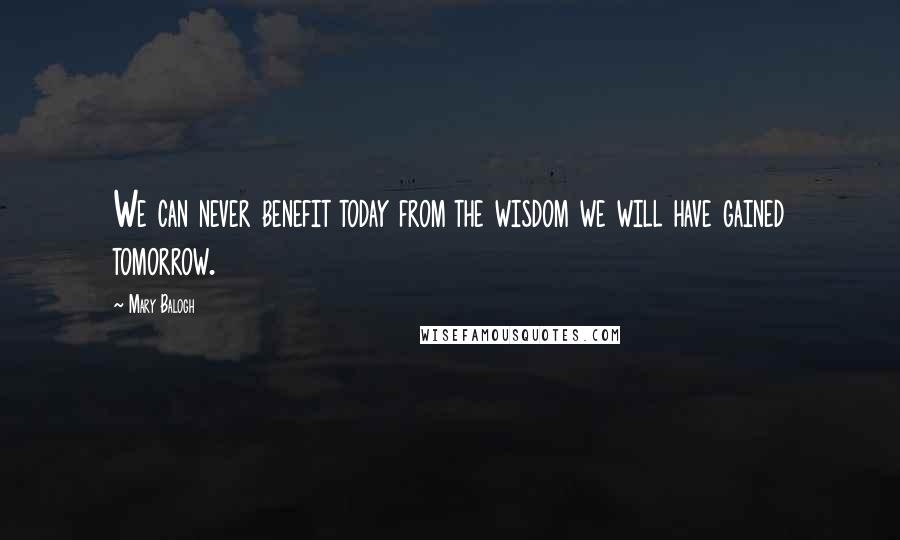 Mary Balogh Quotes: We can never benefit today from the wisdom we will have gained tomorrow.