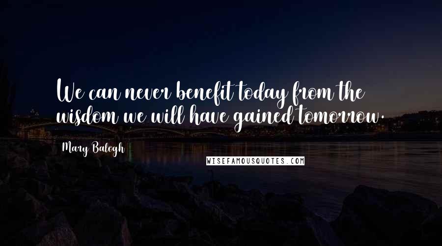 Mary Balogh Quotes: We can never benefit today from the wisdom we will have gained tomorrow.