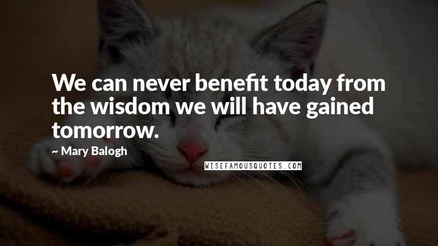 Mary Balogh Quotes: We can never benefit today from the wisdom we will have gained tomorrow.