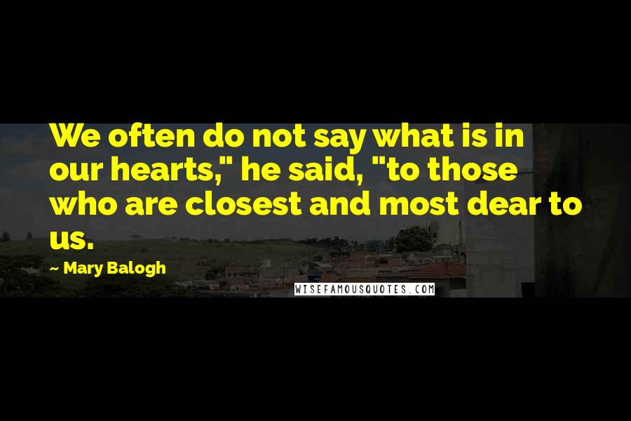 Mary Balogh Quotes: We often do not say what is in our hearts," he said, "to those who are closest and most dear to us.
