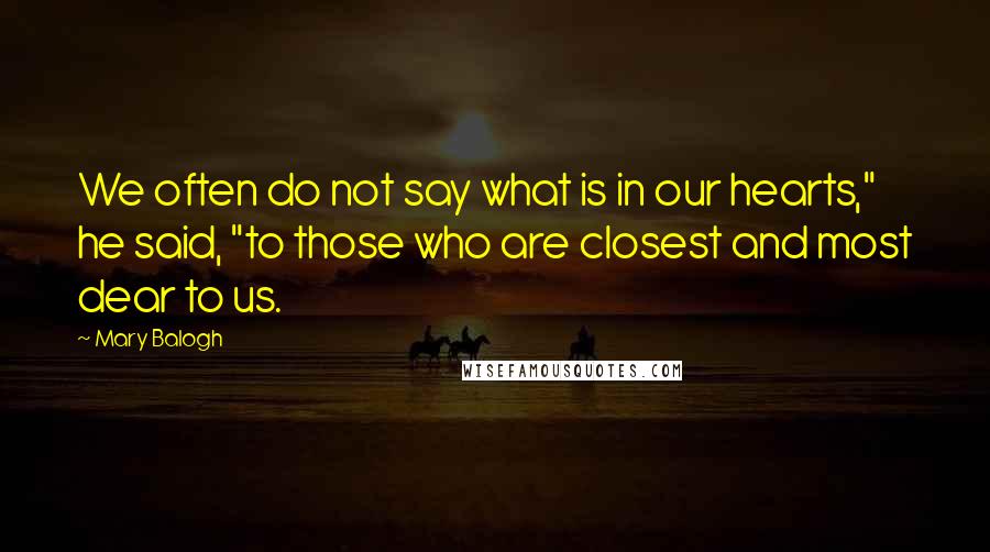 Mary Balogh Quotes: We often do not say what is in our hearts," he said, "to those who are closest and most dear to us.