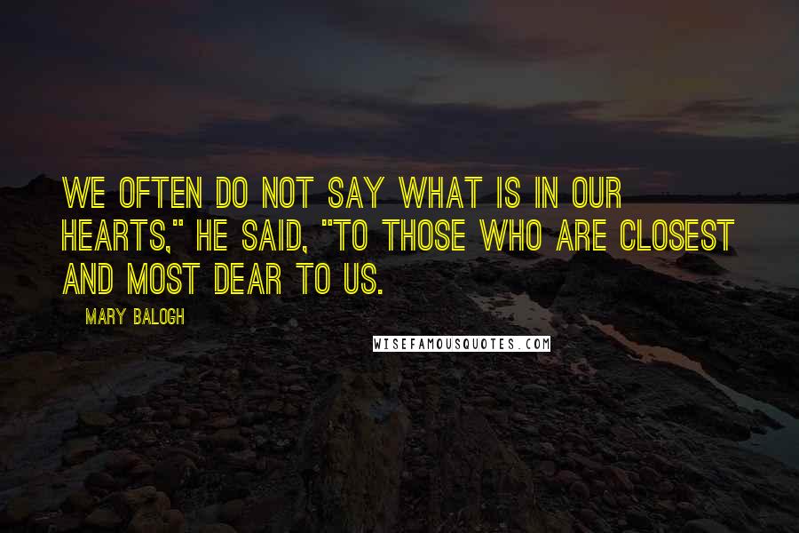 Mary Balogh Quotes: We often do not say what is in our hearts," he said, "to those who are closest and most dear to us.