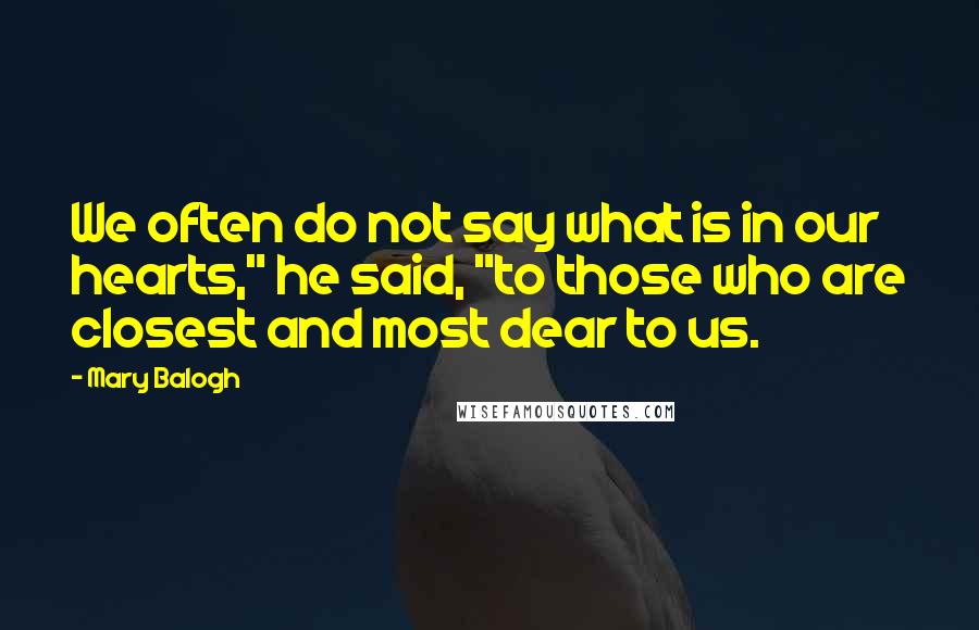 Mary Balogh Quotes: We often do not say what is in our hearts," he said, "to those who are closest and most dear to us.