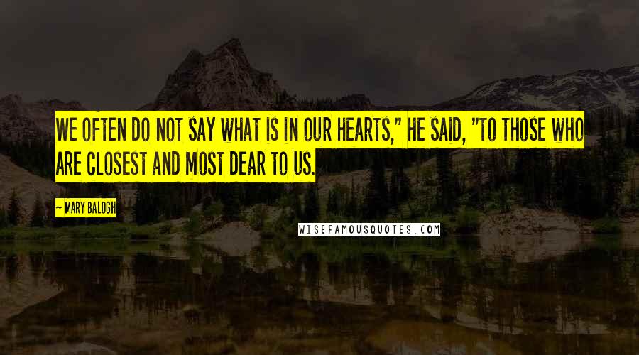 Mary Balogh Quotes: We often do not say what is in our hearts," he said, "to those who are closest and most dear to us.
