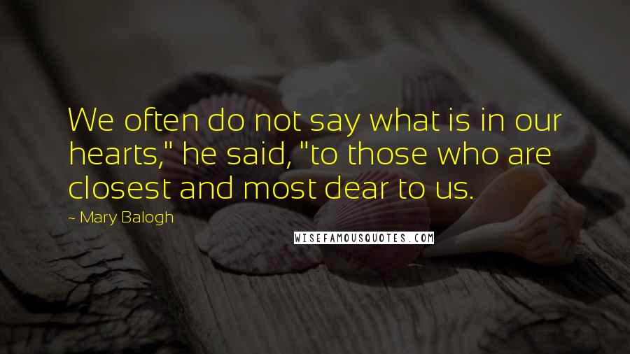 Mary Balogh Quotes: We often do not say what is in our hearts," he said, "to those who are closest and most dear to us.