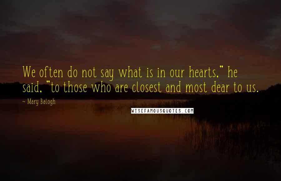 Mary Balogh Quotes: We often do not say what is in our hearts," he said, "to those who are closest and most dear to us.