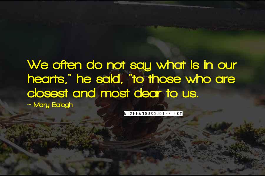 Mary Balogh Quotes: We often do not say what is in our hearts," he said, "to those who are closest and most dear to us.
