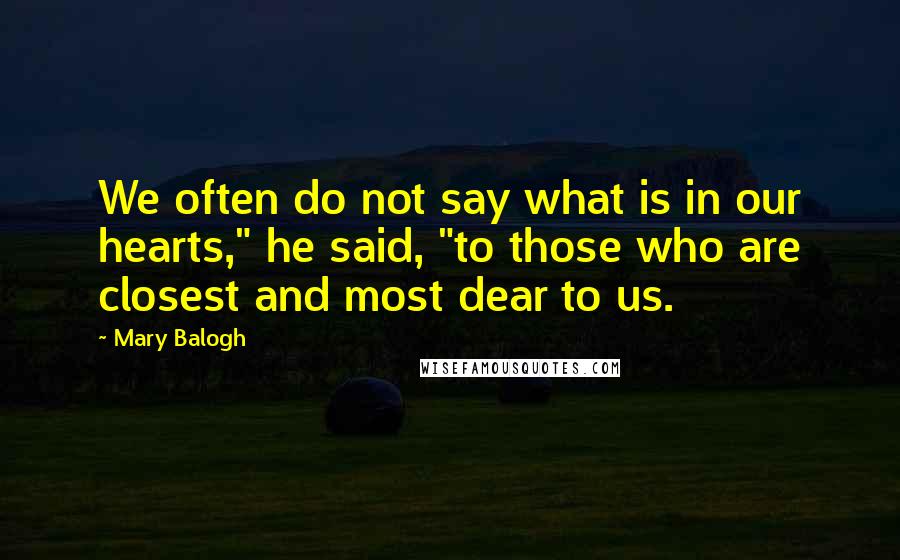 Mary Balogh Quotes: We often do not say what is in our hearts," he said, "to those who are closest and most dear to us.
