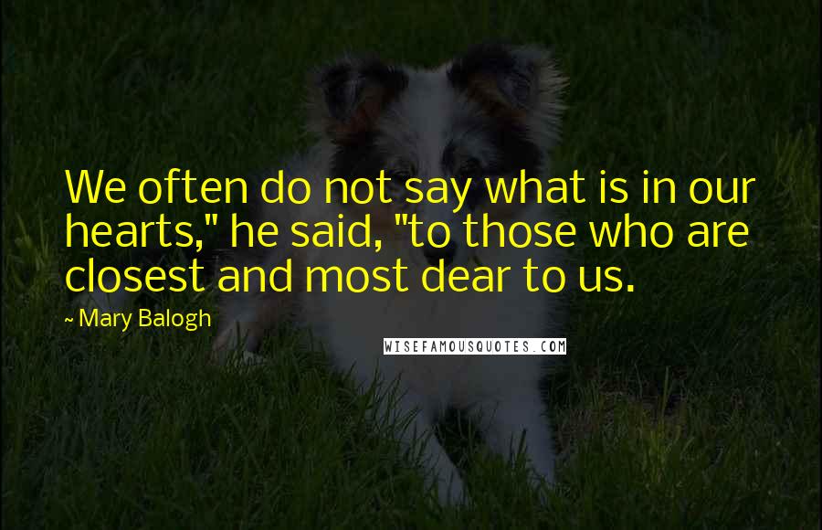 Mary Balogh Quotes: We often do not say what is in our hearts," he said, "to those who are closest and most dear to us.