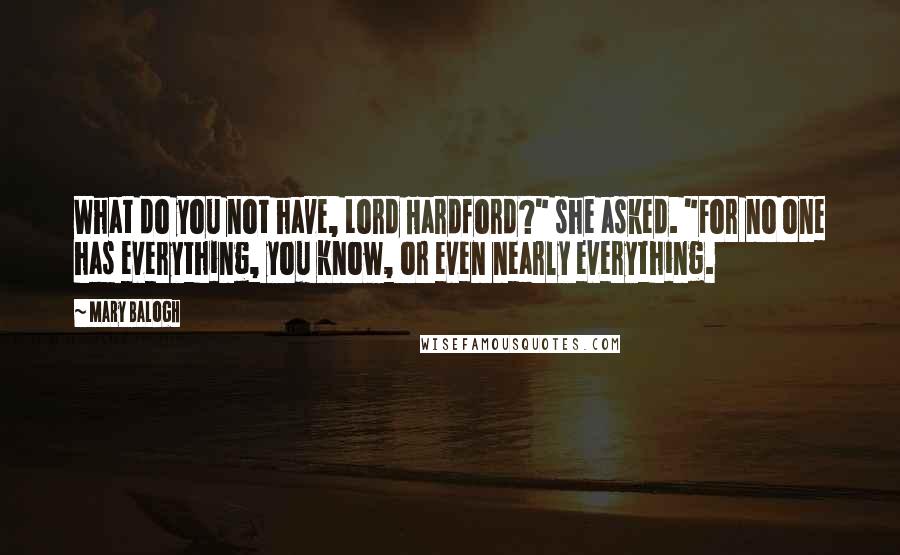 Mary Balogh Quotes: What do you not have, Lord Hardford?" she asked. "For no one has everything, you know, or even nearly everything.