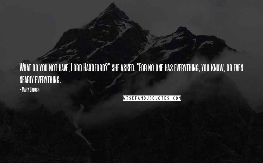 Mary Balogh Quotes: What do you not have, Lord Hardford?" she asked. "For no one has everything, you know, or even nearly everything.