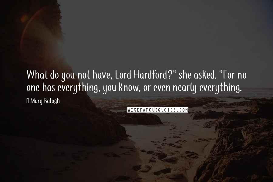 Mary Balogh Quotes: What do you not have, Lord Hardford?" she asked. "For no one has everything, you know, or even nearly everything.