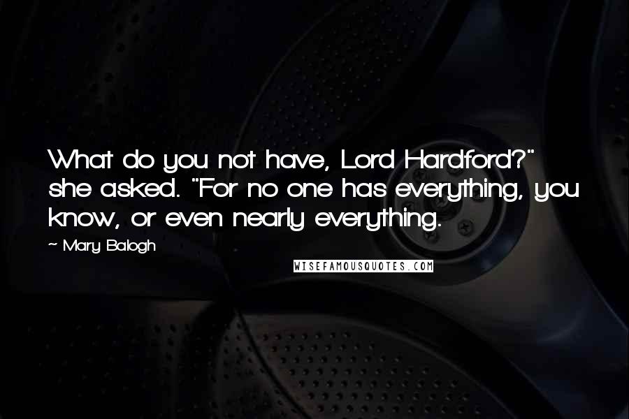 Mary Balogh Quotes: What do you not have, Lord Hardford?" she asked. "For no one has everything, you know, or even nearly everything.
