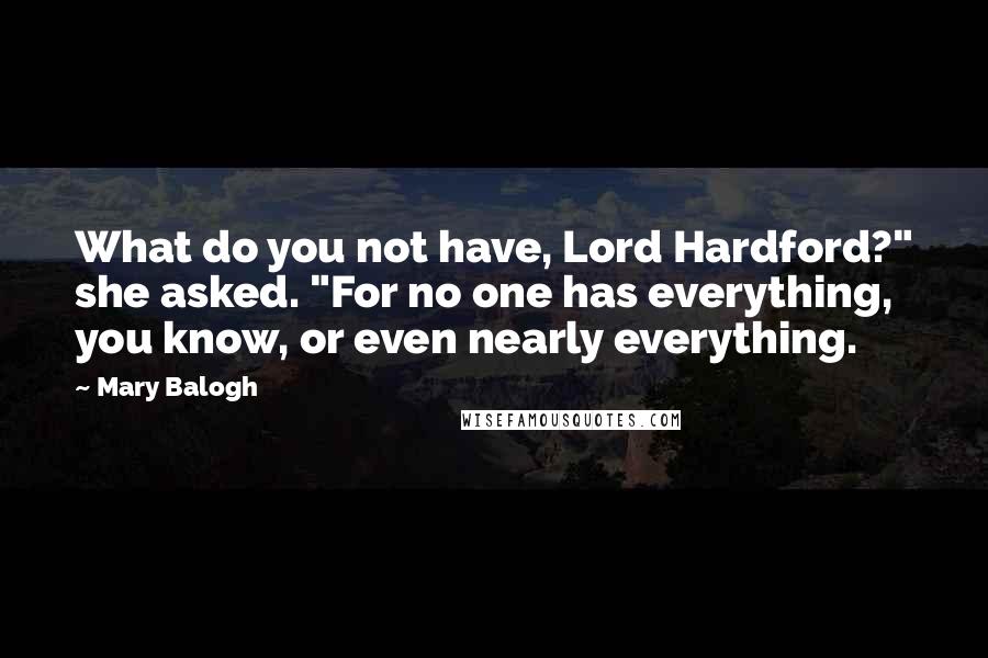 Mary Balogh Quotes: What do you not have, Lord Hardford?" she asked. "For no one has everything, you know, or even nearly everything.
