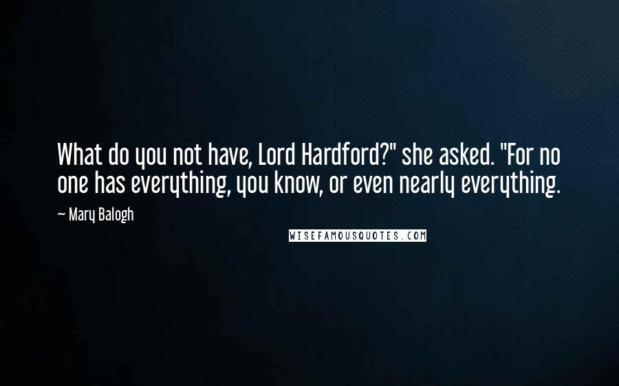 Mary Balogh Quotes: What do you not have, Lord Hardford?" she asked. "For no one has everything, you know, or even nearly everything.