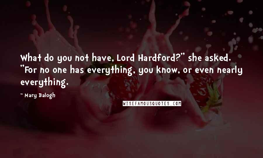 Mary Balogh Quotes: What do you not have, Lord Hardford?" she asked. "For no one has everything, you know, or even nearly everything.