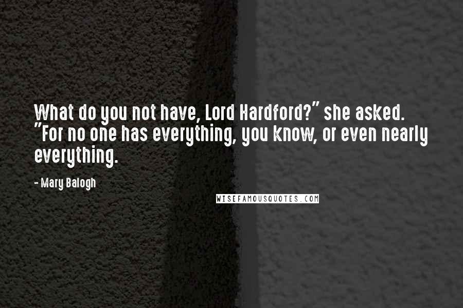 Mary Balogh Quotes: What do you not have, Lord Hardford?" she asked. "For no one has everything, you know, or even nearly everything.