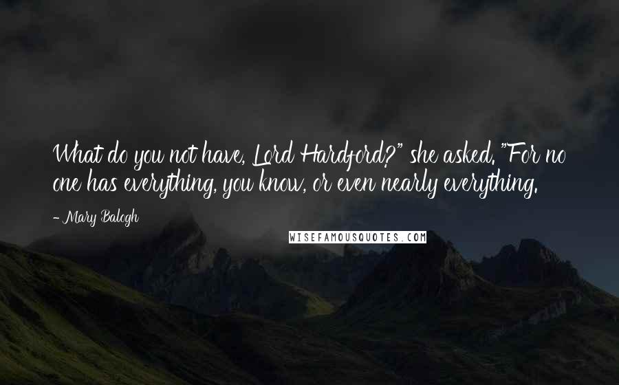 Mary Balogh Quotes: What do you not have, Lord Hardford?" she asked. "For no one has everything, you know, or even nearly everything.