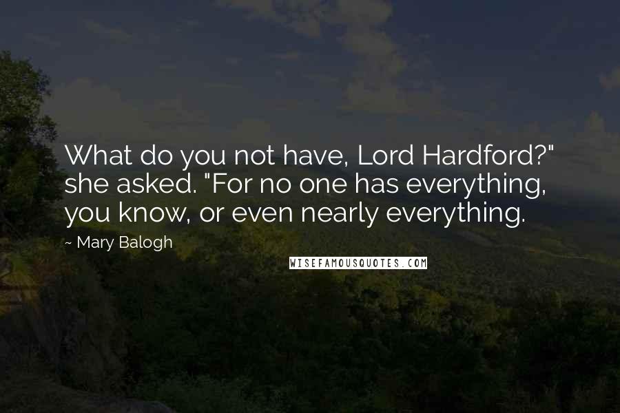 Mary Balogh Quotes: What do you not have, Lord Hardford?" she asked. "For no one has everything, you know, or even nearly everything.