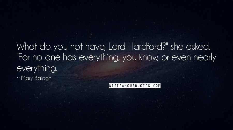 Mary Balogh Quotes: What do you not have, Lord Hardford?" she asked. "For no one has everything, you know, or even nearly everything.