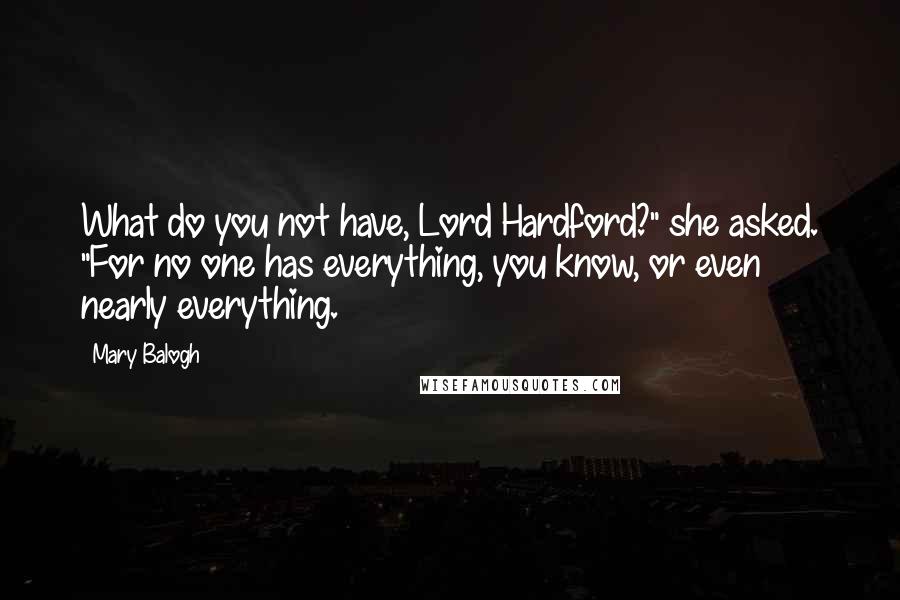 Mary Balogh Quotes: What do you not have, Lord Hardford?" she asked. "For no one has everything, you know, or even nearly everything.