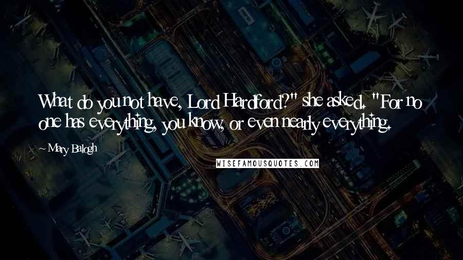 Mary Balogh Quotes: What do you not have, Lord Hardford?" she asked. "For no one has everything, you know, or even nearly everything.