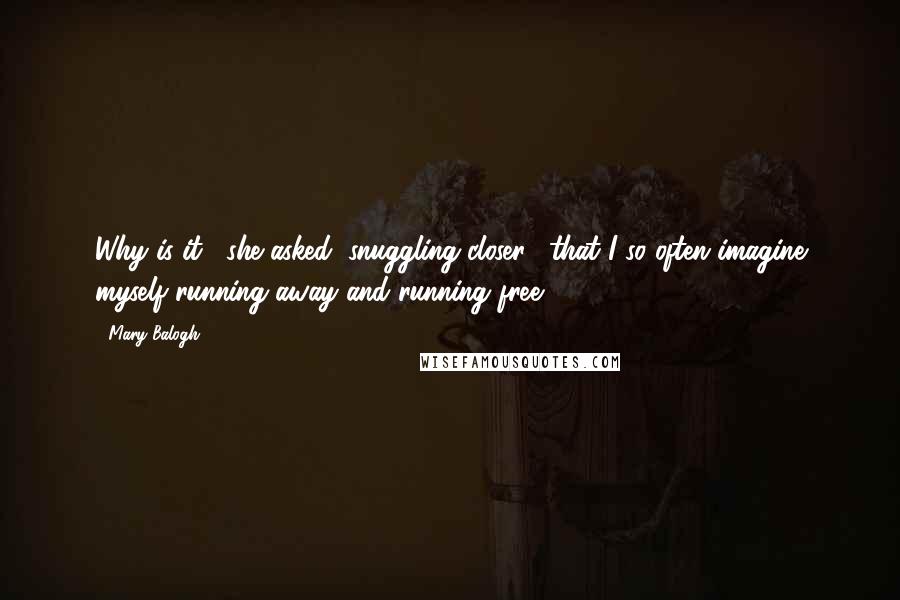 Mary Balogh Quotes: Why is it," she asked, snuggling closer, "that I so often imagine myself running away and running free?