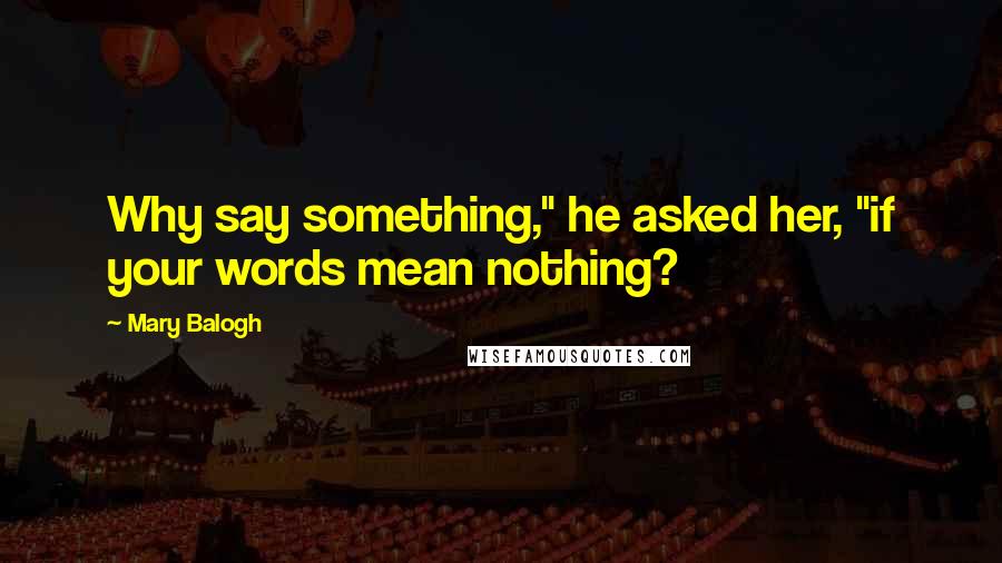 Mary Balogh Quotes: Why say something," he asked her, "if your words mean nothing?