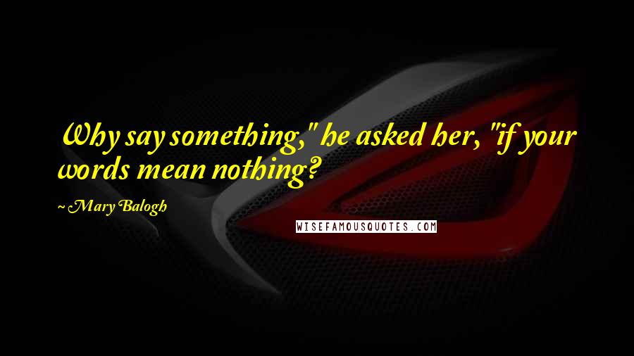 Mary Balogh Quotes: Why say something," he asked her, "if your words mean nothing?