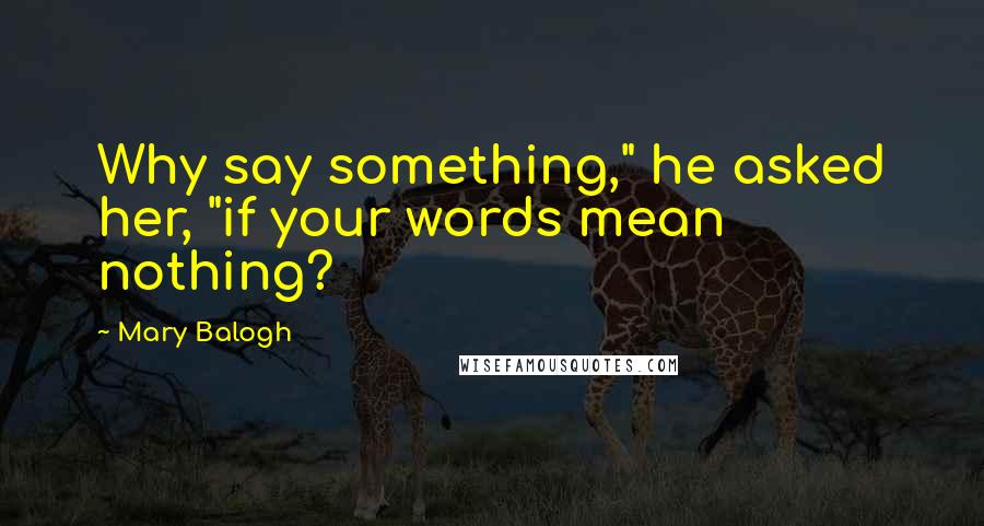 Mary Balogh Quotes: Why say something," he asked her, "if your words mean nothing?