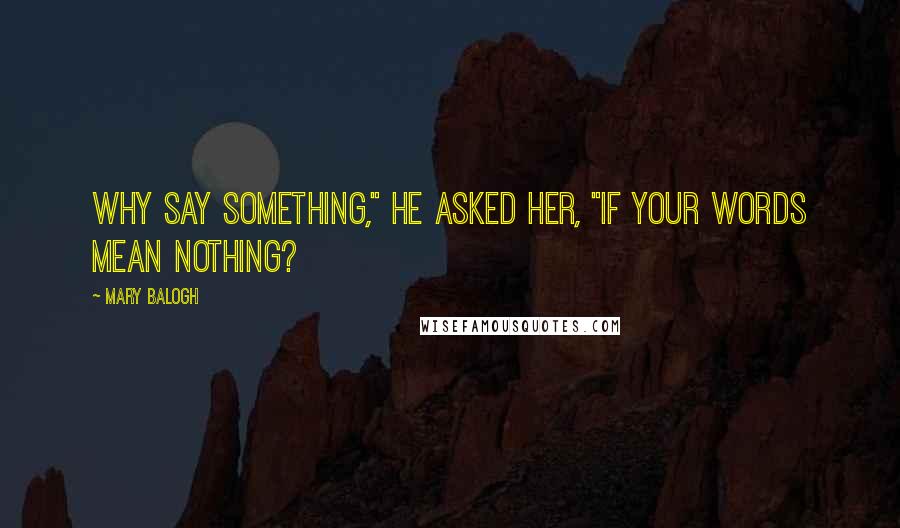 Mary Balogh Quotes: Why say something," he asked her, "if your words mean nothing?