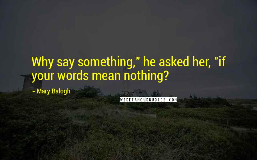 Mary Balogh Quotes: Why say something," he asked her, "if your words mean nothing?