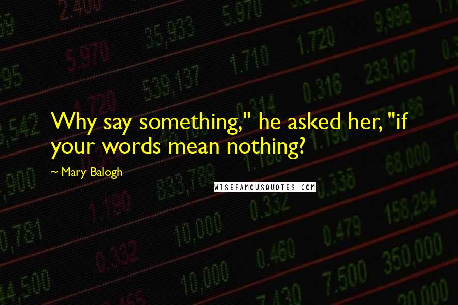 Mary Balogh Quotes: Why say something," he asked her, "if your words mean nothing?