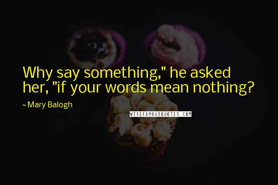 Mary Balogh Quotes: Why say something," he asked her, "if your words mean nothing?
