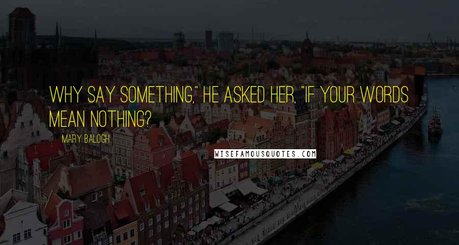 Mary Balogh Quotes: Why say something," he asked her, "if your words mean nothing?