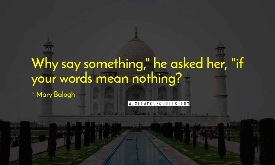 Mary Balogh Quotes: Why say something," he asked her, "if your words mean nothing?