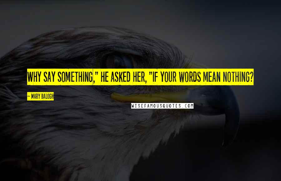Mary Balogh Quotes: Why say something," he asked her, "if your words mean nothing?