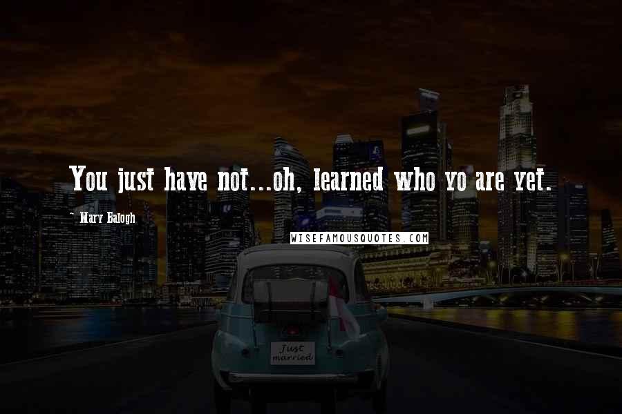 Mary Balogh Quotes: You just have not...oh, learned who yo are yet.