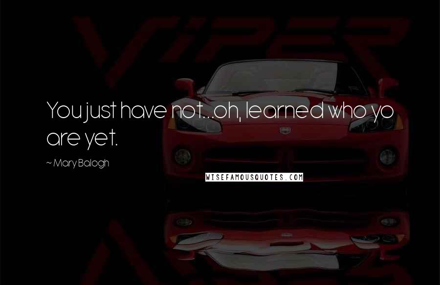 Mary Balogh Quotes: You just have not...oh, learned who yo are yet.