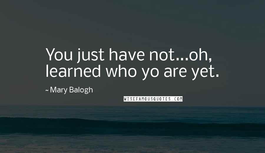 Mary Balogh Quotes: You just have not...oh, learned who yo are yet.