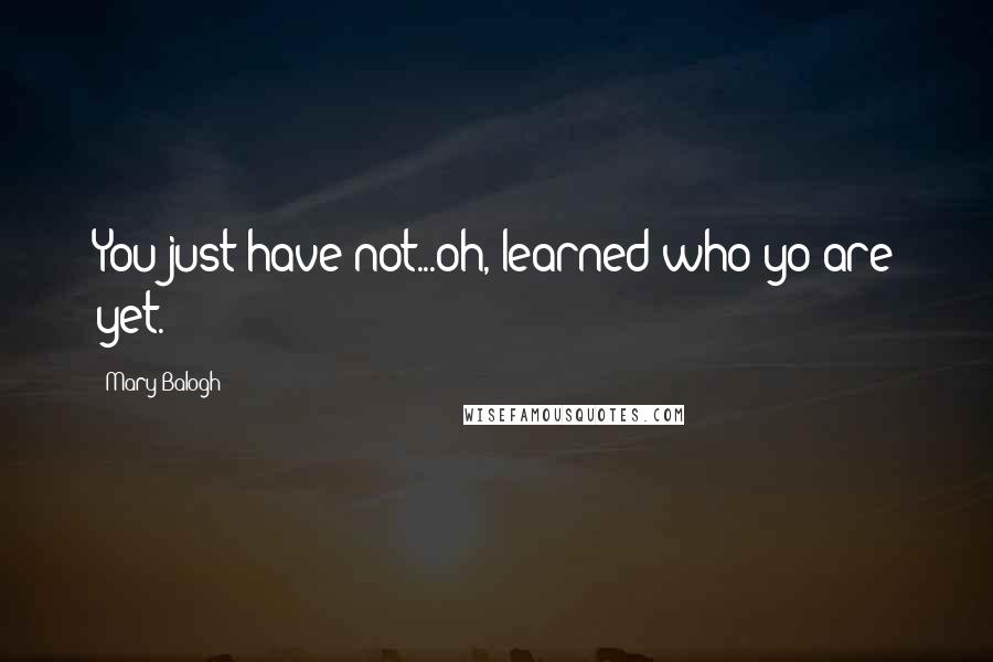 Mary Balogh Quotes: You just have not...oh, learned who yo are yet.