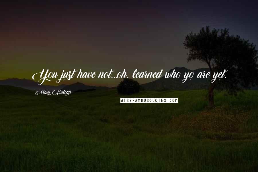 Mary Balogh Quotes: You just have not...oh, learned who yo are yet.