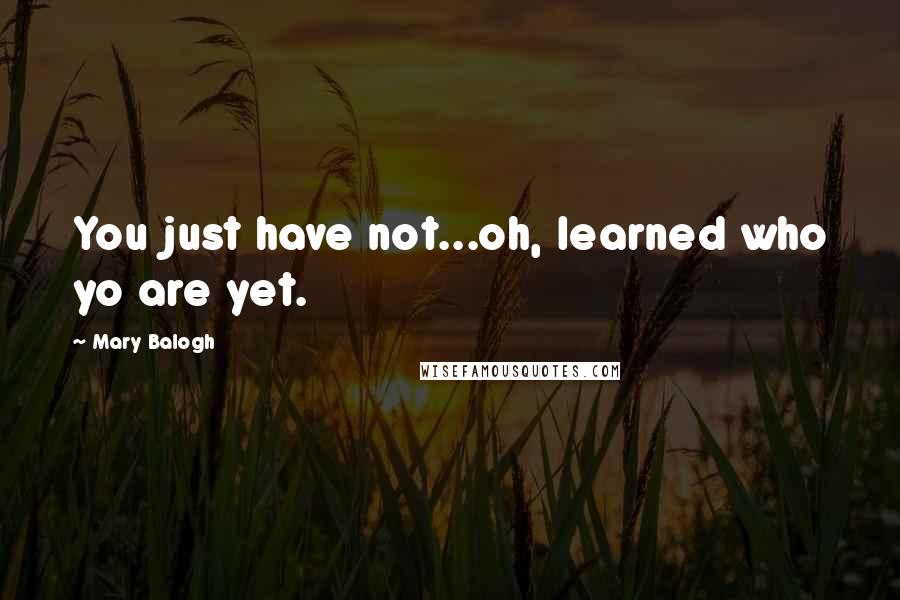 Mary Balogh Quotes: You just have not...oh, learned who yo are yet.