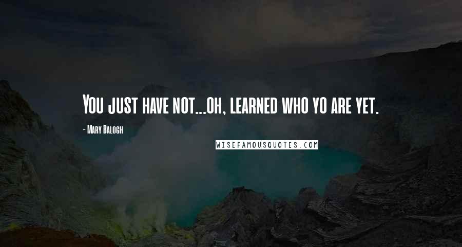 Mary Balogh Quotes: You just have not...oh, learned who yo are yet.